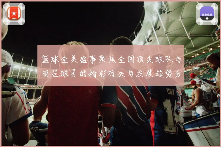 篮球全美盛事聚焦全国顶尖球队与明星球员的精彩对决与发展趋势分析