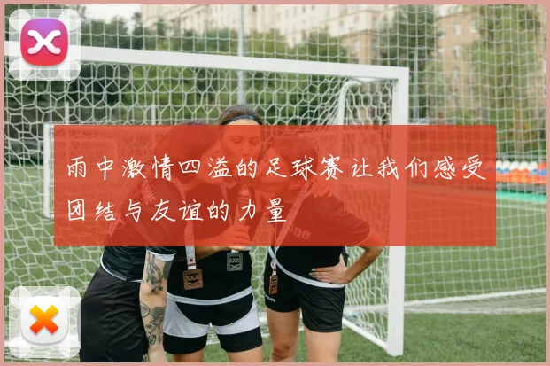 雨中激情四溢的足球赛让我们感受团结与友谊的力量