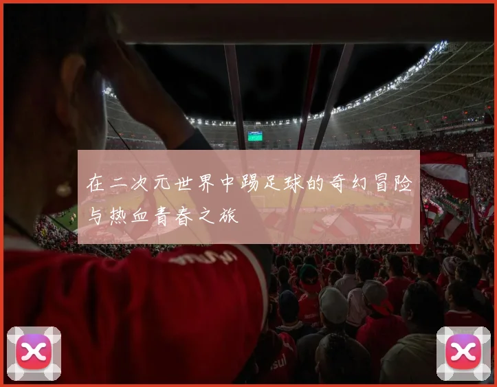 在二次元世界中踢足球的奇幻冒险与热血青春之旅