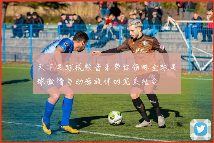 天下足球视频音乐带你领略全球足球激情与动感旋律的完美结合