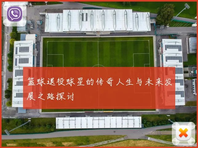 篮球退役球星的传奇人生与未来发展之路探讨