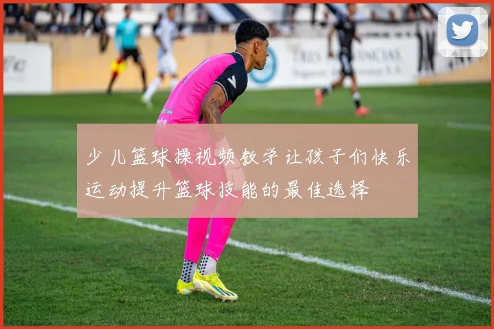 少儿篮球操视频教学让孩子们快乐运动提升篮球技能的最佳选择