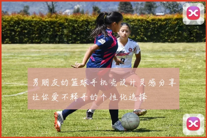 男朋友的篮球手机壳设计灵感分享让你爱不释手的个性化选择