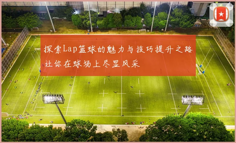 探索Lap篮球的魅力与技巧提升之路让你在球场上尽显风采
