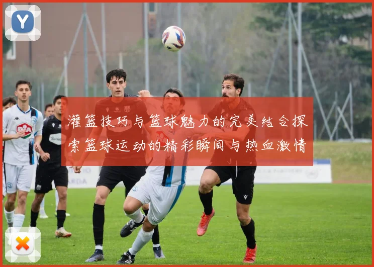灌篮技巧与篮球魅力的完美结合探索篮球运动的精彩瞬间与热血激情
