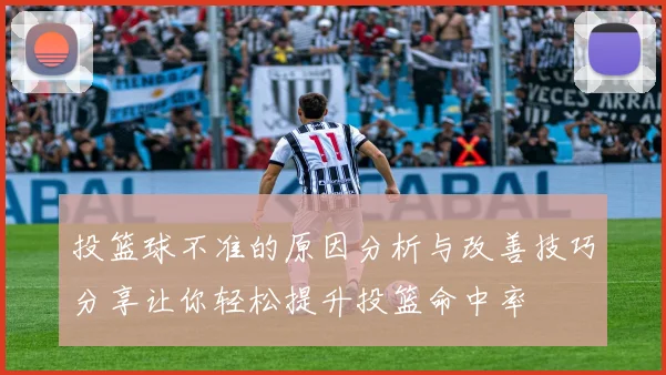投篮球不准的原因分析与改善技巧分享让你轻松提升投篮命中率