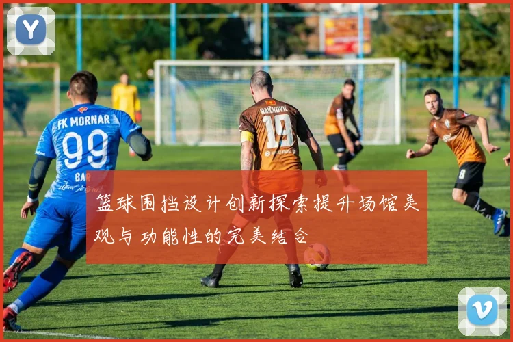 篮球围挡设计创新探索提升场馆美观与功能性的完美结合